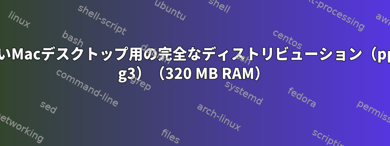 古いMacデスクトップ用の完全なディストリビューション（ppc g3）（320 MB RAM）