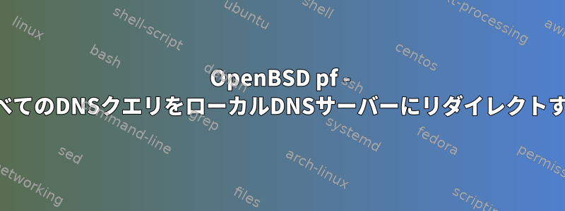 OpenBSD pf - すべてのDNSクエリをローカルDNSサーバーにリダイレクトする