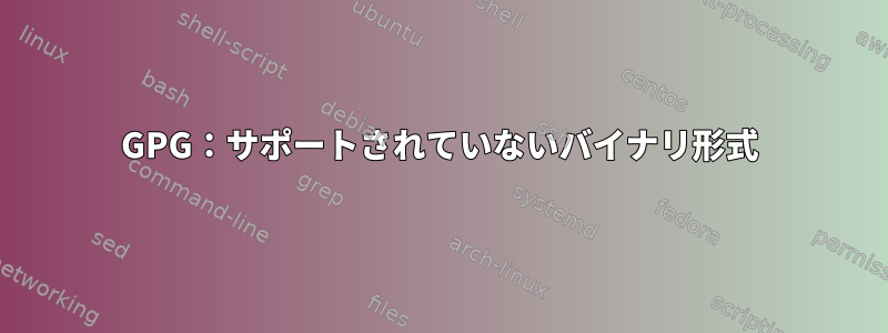 GPG：サポートされていないバイナリ形式