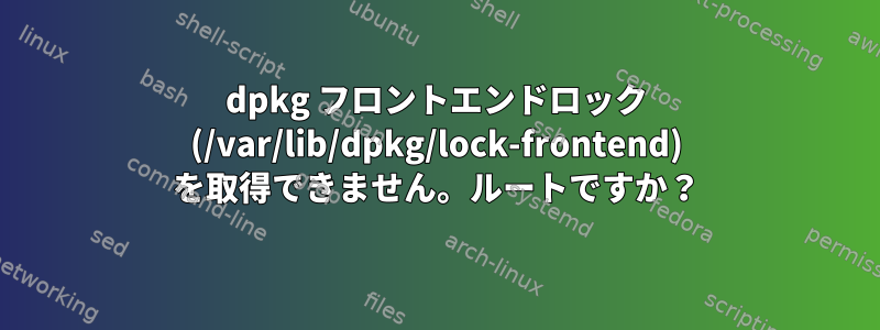 dpkg フロントエンドロック (/var/lib/dpkg/lock-frontend) を取得できません。ルートですか？