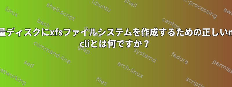 大容量ディスクにxfsファイルシステムを作成するための正しいmkfs cliとは何ですか？