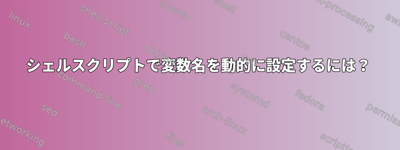 シェルスクリプトで変数名を動的に設定するには？