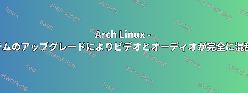 Arch Linux - システムのアップグレードによりビデオとオーディオが完全に混乱する