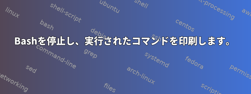 Bashを停止し、実行されたコマンドを印刷します。