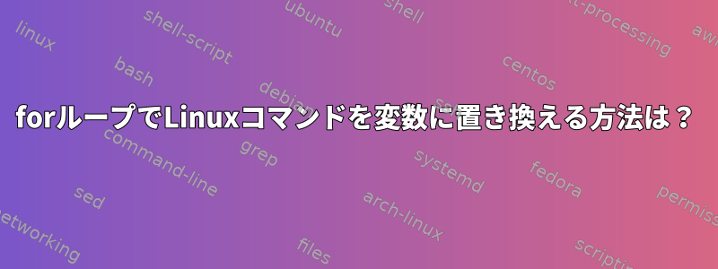 forループでLinuxコマンドを変数に置き換える方法は？