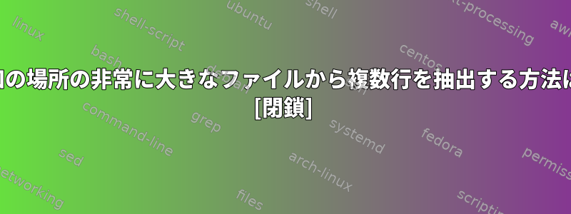 既知の場所の非常に大きなファイルから複数行を抽出する方法は？ [閉鎖]