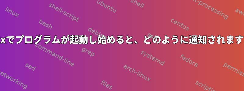 Linuxでプログラムが起動し始めると、どのように通知されますか？