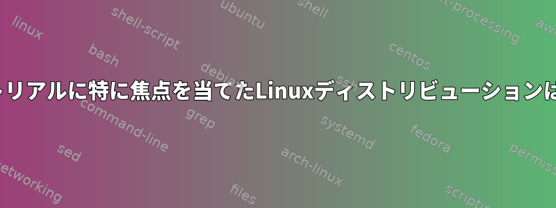 Linuxチュートリアルに特に焦点を当てたLinuxディストリビューションはありますか？