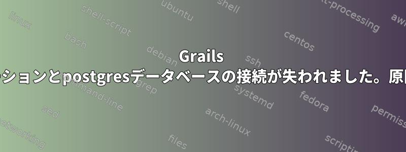 Grails Webアプリケーションとpostgresデータベースの接続が失われました。原因は何ですか？