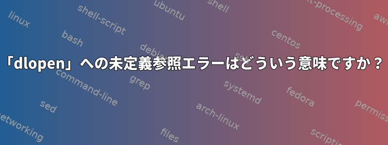 「dlopen」への未定義参照エラーはどういう意味ですか？