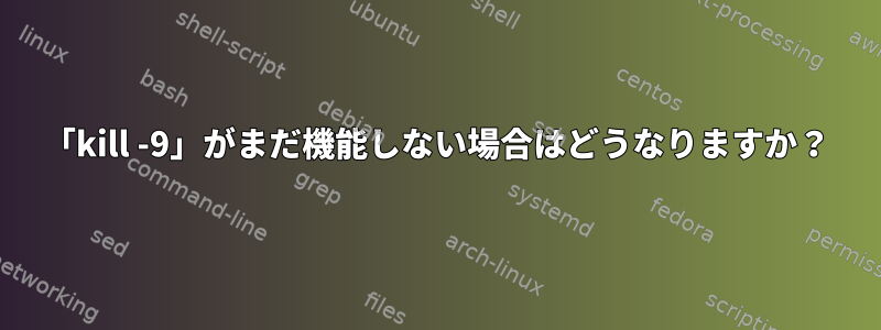 「kill -9」がまだ機能しない場合はどうなりますか？