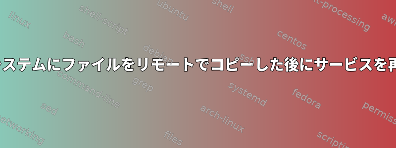 リモートLinuxシステムにファイルをリモートでコピーした後にサービスを再起動するには？