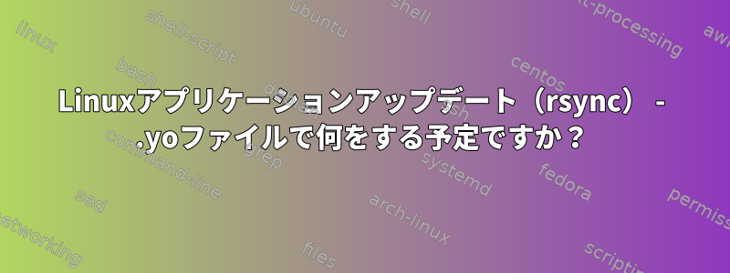 Linuxアプリケーションアップデート（rsync） - .yoファイルで何をする予定ですか？