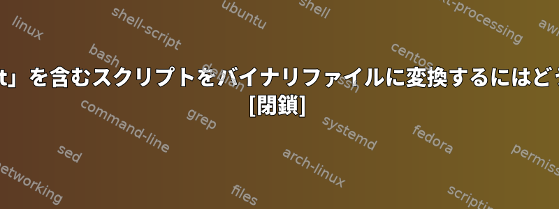 shcを使用して「wget」を含むスクリプトをバイナリファイルに変換するにはどうすればよいですか？ [閉鎖]