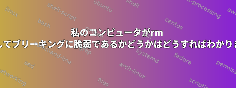 私のコンピュータがrm -rfを介してブリーキングに脆弱であるかどうかはどうすればわかりますか？