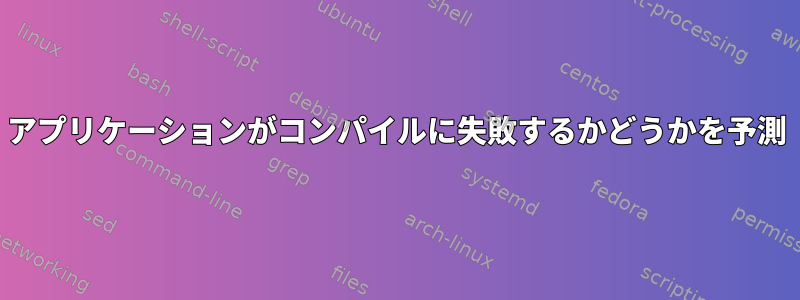 アプリケーションがコンパイルに失敗するかどうかを予測