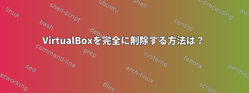 VirtualBoxを完全に削除する方法は？