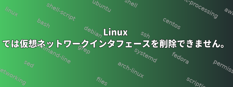 Linux では仮想ネットワークインタフェースを削除できません。