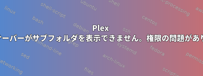 Plex メディアサーバーがサブフォルダを表示できません。権限の問題がありますか？