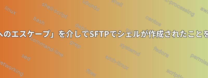 「ローカルシェルへのエスケープ」を介してSFTPでシェルが作成されたことを確認する方法は？