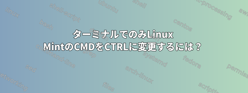 ターミナルでのみLinux MintのCMDをCTRLに変更するには？