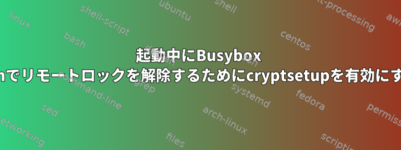 起動中にBusybox Ashでリモートロックを解除するためにcryptsetupを有効にする