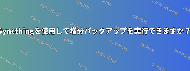 Syncthingを使用して増分バックアップを実行できますか？