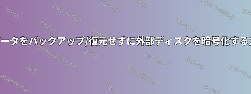 既存のデータをバックアップ/復元せずに外部ディスクを暗号化する方法は？