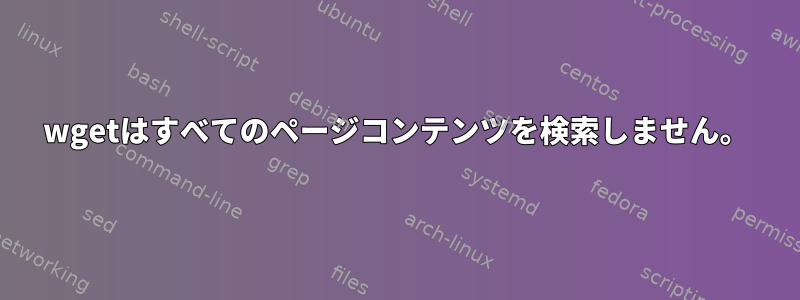 wgetはすべてのページコンテンツを検索しません。