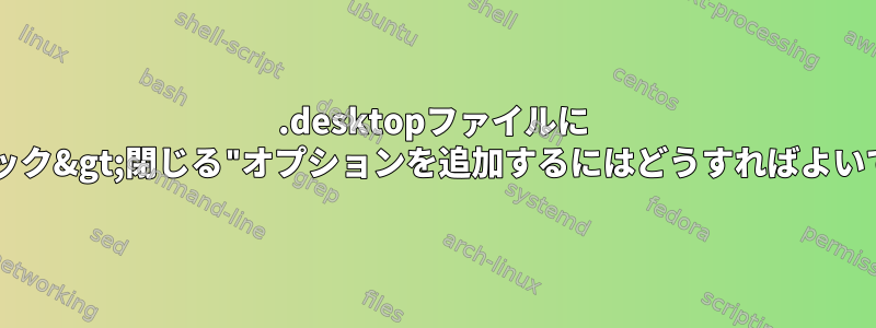 .desktopファイルに "右クリック&gt;閉じる"オプションを追加するにはどうすればよいですか？