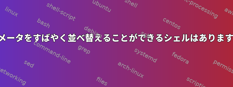 パラメータをすばやく並べ替えることができるシェルはありますか？