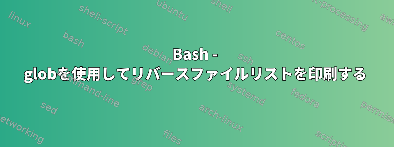 Bash - globを使用してリバースファイルリストを印刷する