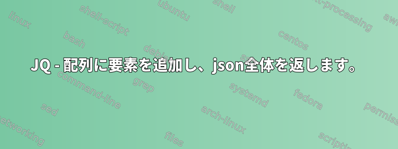 JQ - 配列に要素を追加し、json全体を返します。