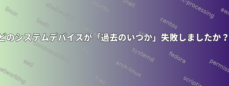 どのシステムデバイスが「過去のいつか」失敗しましたか？