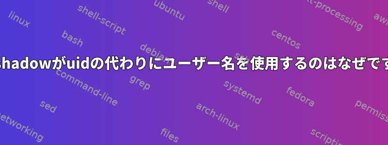 /etc/shadowがuidの代わりにユーザー名を使用するのはなぜですか？