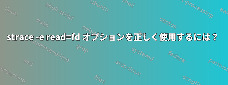 strace -e read=fd オプションを正しく使用するには？