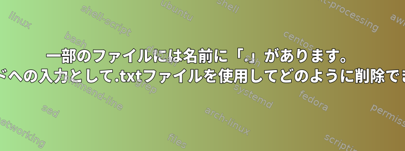 一部のファイルには名前に「.」があります。 rmコマンドへの入力として.txtファイルを使用してどのように削除できますか？