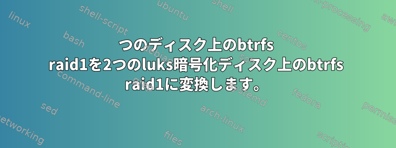 2つのディスク上のbtrfs raid1を2つのluks暗号化ディスク上のbtrfs raid1に変換します。