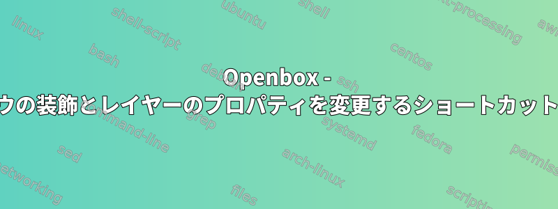 Openbox - アクティブウィンドウの装飾とレイヤーのプロパティを変更するショートカットキーを設定します。