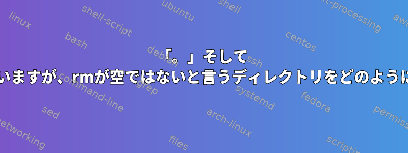 「。」そして '..'だけが含まれていますが、rmが空ではないと言うディレクトリをどのように削除できますか？