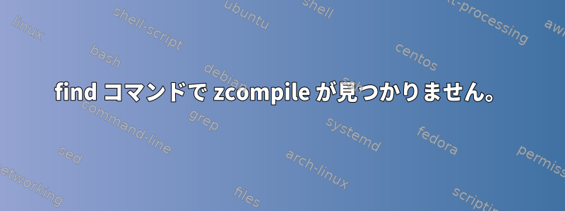 find コマンドで zcompile が見つかりません。