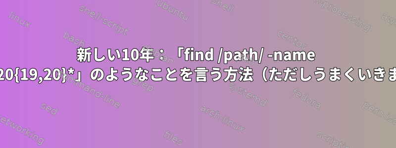 新しい10年：「find /path/ -name 'file.20{19,20}*」のようなことを言う方法（ただしうまくいきます）