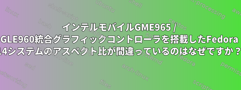 インテルモバイルGME965 / GLE960統合グラフィックコントローラを搭載したFedora 14システムのアスペクト比が間違っているのはなぜですか？