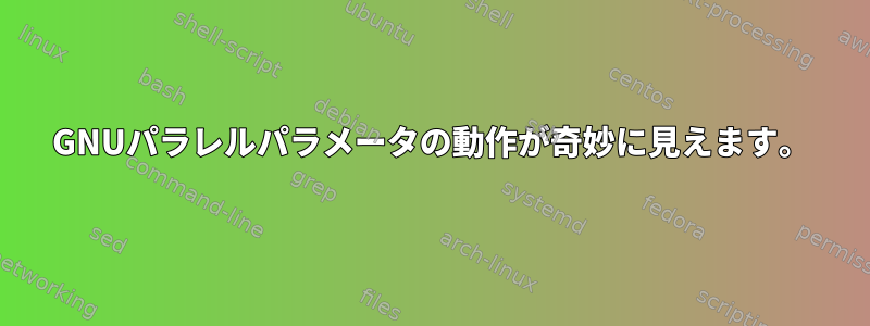 GNUパラレルパラメータの動作が奇妙に見えます。