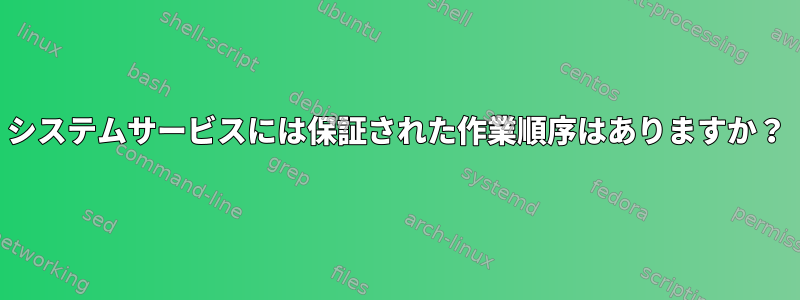 システムサービスには保証された作業順序はありますか？