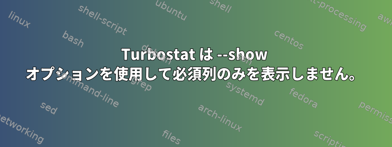 Turbostat は --show オプションを使用して必須列のみを表示しません。