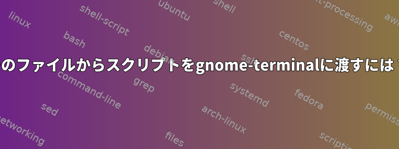 1つのファイルからスクリプトをgnome-terminalに渡すには？