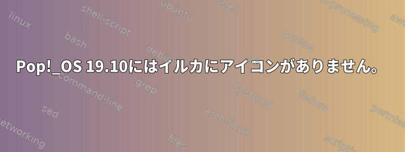 Pop!_OS 19.10にはイルカにアイコンがありません。