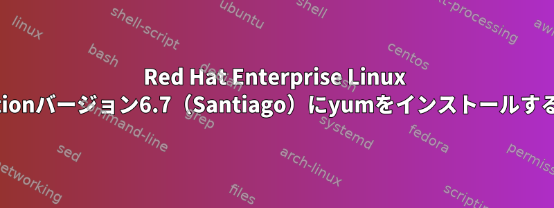 Red Hat Enterprise Linux Workstationバージョン6.7（Santiago）にyumをインストールする方法は？