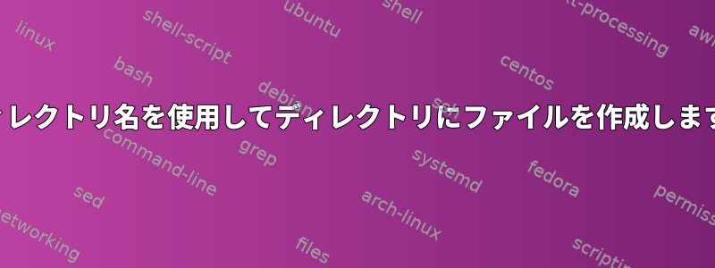 ディレクトリ名を使用してディレクトリにファイルを作成します。